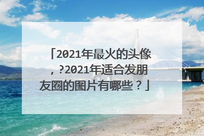 2021年最火的头像，?2021年适合发朋友圈的图片有哪些？