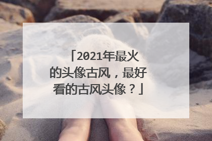 2021年最火的头像古风，最好看的古风头像？