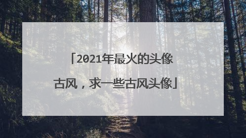 2021年最火的头像古风,求一些古风头像