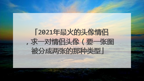 2021年最火的头像情侣，求一对情侣头像（要一张图被分成两张的那种类型