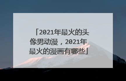 2021年最火的头像男动漫，2021年最火的漫画有哪些