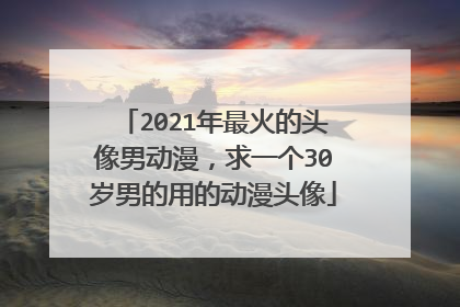 2021年最火的头像男动漫，求一个30岁男的用的动漫头像