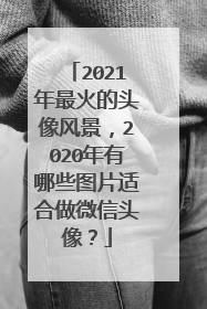 2021年最火的头像风景,2020年有哪些图片适合做微信头像?