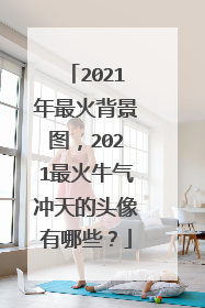 2021年最火背景图，2021最火牛气冲天的头像有哪些？