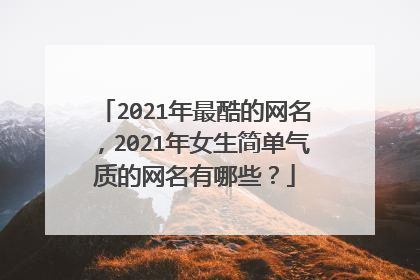 2021年最酷的网名,2021年女生简单气质的网名有哪些?