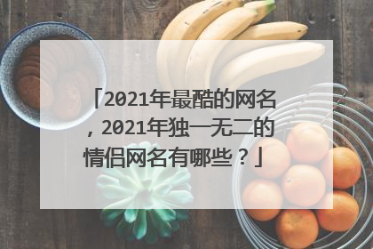 2021年最酷的网名，2021年独一无二的情侣网名有哪些？
