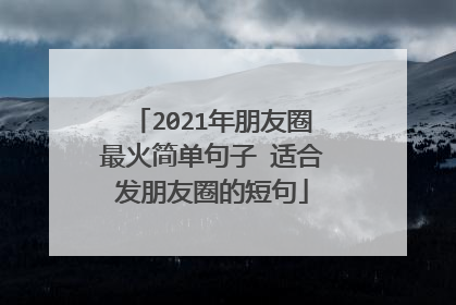 2021年朋友圈最火简单句子 适合发朋友圈的短句