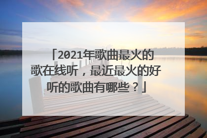 2021年歌曲最火的歌在线听，最近最火的好听的歌曲有哪些？