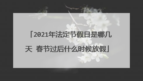 2021年法定节假日是哪几天 春节过后什么时候放假