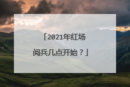 2021年红场阅兵几点开始？