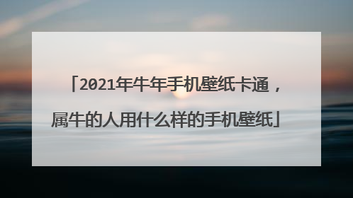2021年牛年手机壁纸卡通,属牛的人用什么样的手机壁纸