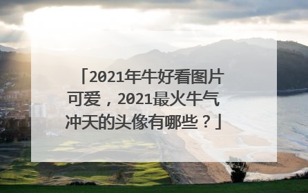 2021年牛好看图片可爱,2021最火牛气冲天的头像有哪些?