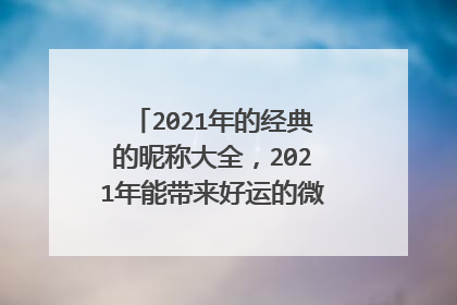 2021年的经典的昵称大全，2021年能带来好运的微信名字有哪些？
