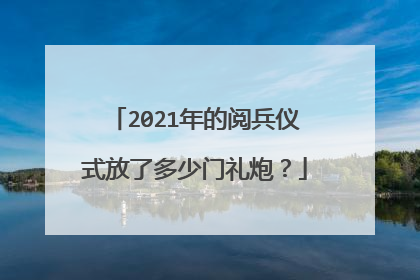 2021年的阅兵仪式放了多少门礼炮？