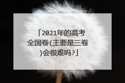 2021年的高考全国卷(主要是三卷)会很难吗?