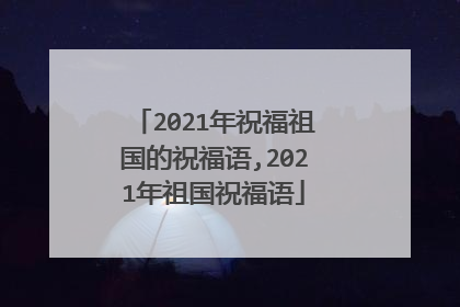 2021年祝福祖国的祝福语,2021年祖国祝福语