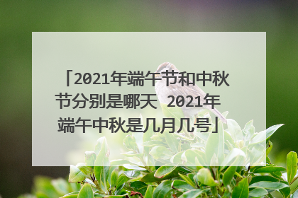 2021年端午节和中秋节分别是哪天 2021年端午中秋是几月几号
