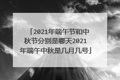 2021年端午节和中秋节分别是哪天2021年端午中秋是几月几号