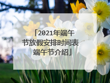 2021年端午节放假安排时间表 端午节介绍