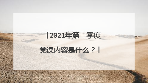 2021年第一季度党课内容是什么?