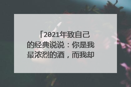 2021年致自己的经典说说：你是我最浓烈的酒，而我却不是你最浪漫