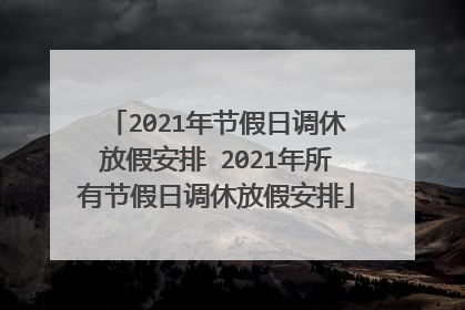 2021年节假日调休放假安排 2021年所有节假日调休放假安排