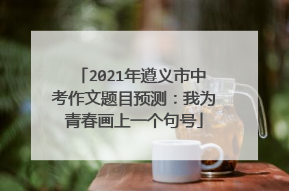 2021年遵义市中考作文题目预测:我为青春画上一个句号