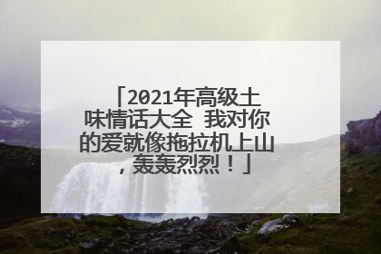2021年高级土味情话大全 我对你的爱就像拖拉机上山，轰轰烈烈！