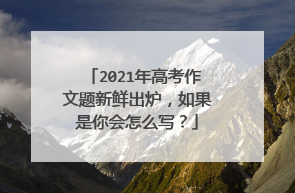 2021年高考作文题新鲜出炉,如果是你会怎么写?