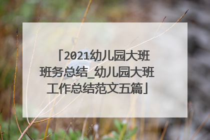 2021幼儿园大班班务总结_幼儿园大班工作总结范文五篇
