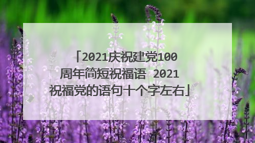 2021庆祝建党100周年简短祝福语 2021祝福党的语句十个字左右