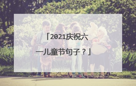 2021庆祝六一儿童节句子？