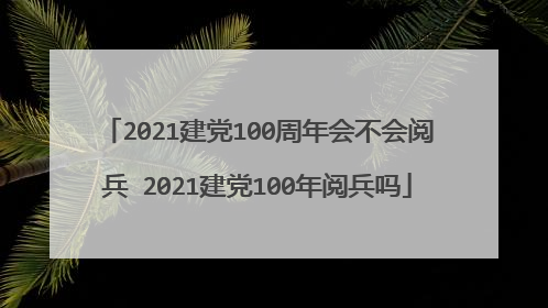 2021建党100周年会不会阅兵 2021建党100年阅兵吗