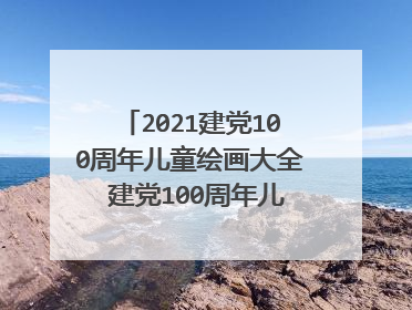 2021建党100周年儿童绘画大全 建党100周年儿童画简单又好看
