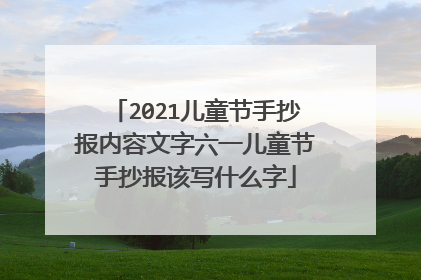 2021儿童节手抄报内容文字六一儿童节手抄报该写什么字