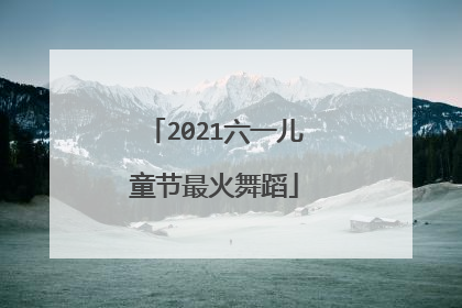 2021六一儿童节最火舞蹈