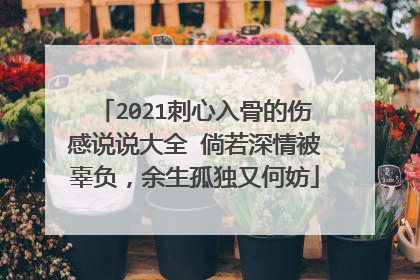 2021刺心入骨的伤感说说大全 倘若深情被辜负,余生孤独又何妨