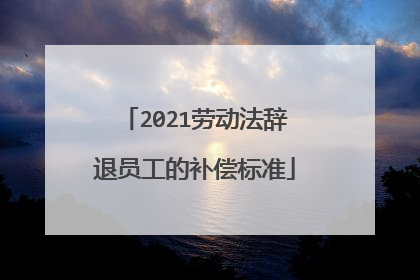 2021劳动法辞退员工的补偿标准