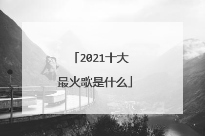 2021十大最火歌是什么