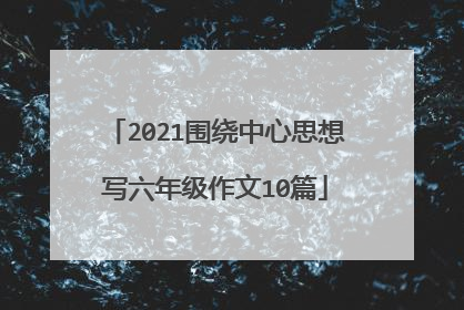 2021围绕中心思想写六年级作文10篇