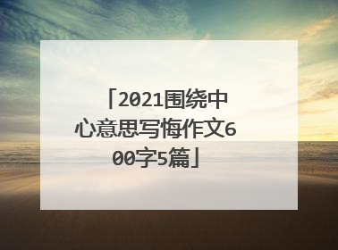 2021围绕中心意思写悔作文600字5篇