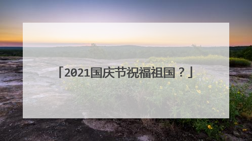 2021国庆节祝福祖国？
