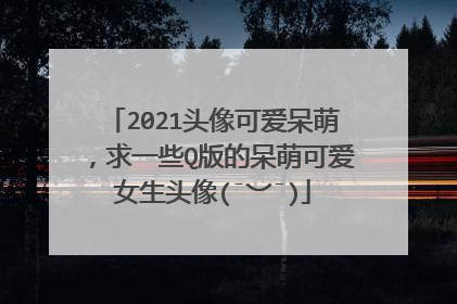 2021头像可爱呆萌，求一些Q版的呆萌可爱女生头像(¯︶¯)
