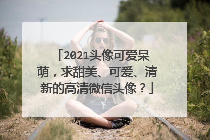 2021头像可爱呆萌,求甜美、可爱、清新的高清微信头像?