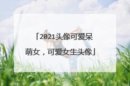 2021头像可爱呆萌女,可爱女生头像