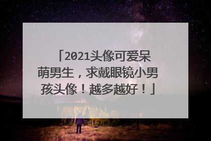 2021头像可爱呆萌男生,求戴眼镜小男孩头像!越多越好!
