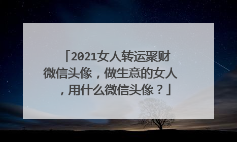 2021女人转运聚财微信头像,做生意的女人,用什么微信头像?