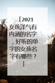 2021女孩洋气有内涵的名字，好听的单字的女孩名字有哪些？