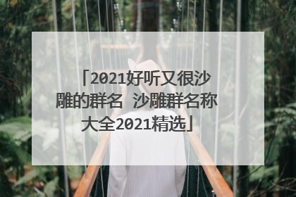 2021好听又很沙雕的群名 沙雕群名称大全2021精选