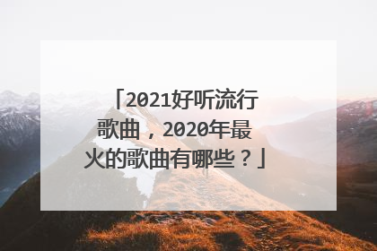 2021好听流行歌曲,2020年最火的歌曲有哪些?